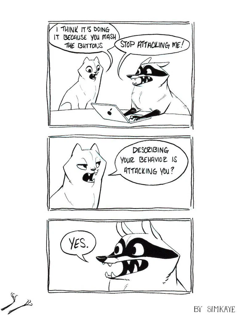 A comic strip with two animals having a conversation. The first animal, a cat, accuses the second animal, a raccoon, of attacking it and suggests it might be because the raccoon is mashing buttons on a laptop. The raccoon responds that describing the cat's behavior is also an attack, to which the cat agrees with a simple "Yes."